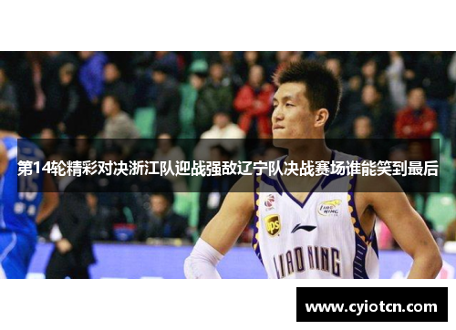 第14轮精彩对决浙江队迎战强敌辽宁队决战赛场谁能笑到最后